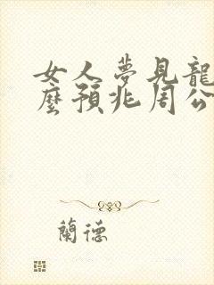 女人梦见龙是什么预兆周公解梦