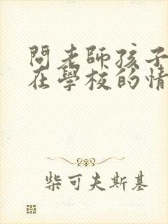 问老师孩子最近在学校的情况