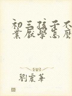 初三孩子不写作业厌学怎么办