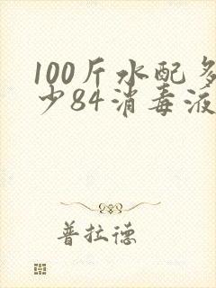 100斤水配多少84消毒液