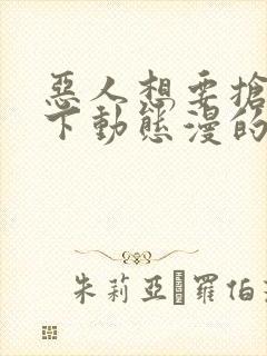 恶人想要抢救一下动态漫的名字