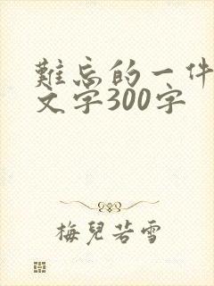 难忘的一件事作文字300字