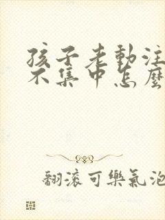 孩子老动注意力不集中怎么回事