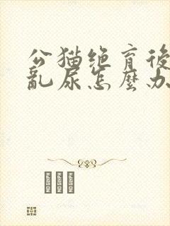 公猫绝育后还会乱尿怎么办