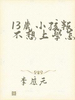 13岁小孩叛逆不想上学怎么办