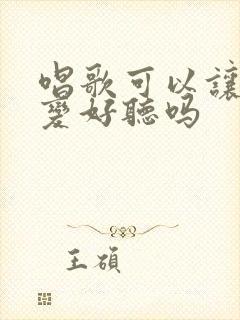 唱歌可以让声音变好听吗