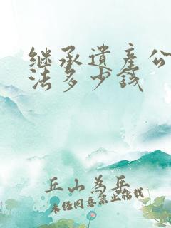 继承遗产公证方法多少钱