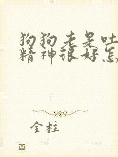 狗狗老是吐但是精神很好怎么回事