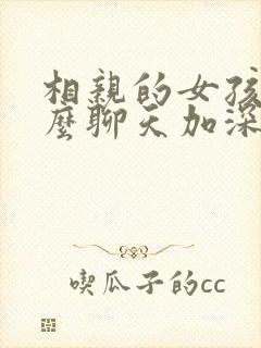 相亲的女孩子怎么聊天加深感情