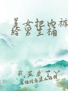 美女把内裤脱了给男生桶