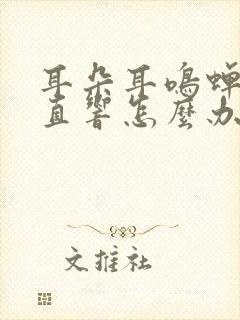 耳朵耳鸣蝉鸣一直响怎么办