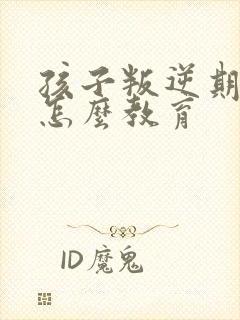 孩子叛逆期父母怎么教育