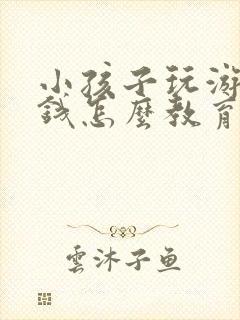 小孩子玩游戏充钱怎么教育