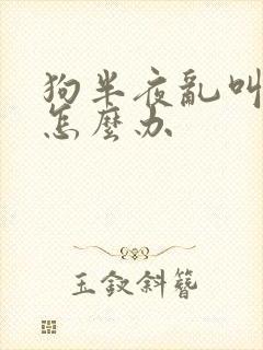 狗半夜乱叫扰民怎么办