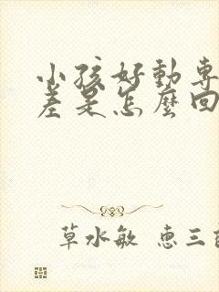 小孩好动专注力差是怎么回事