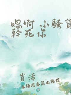 嗯啊 小骚货 干死你