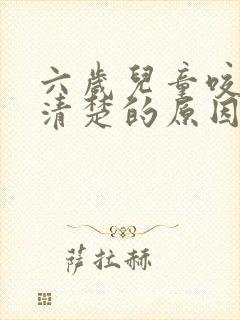 六岁儿童咬字不清楚的原因