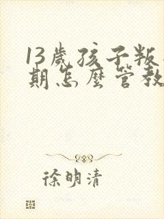 13岁孩子叛逆期怎么管教最合适