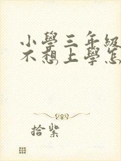 小学三年级学生不想上学怎么办