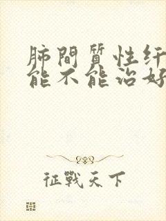 肺间质性纤维化能不能治好