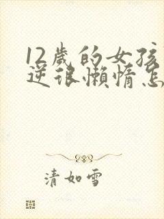 12岁的女孩叛逆很懒惰怎么办