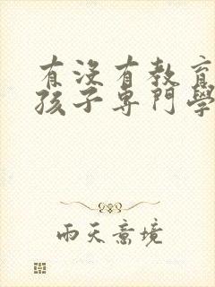 有没有教育叛逆孩子专门学校