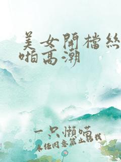 美女开档丝袜啪啪高潮