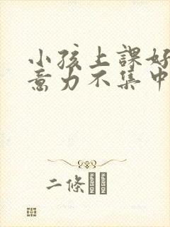 小孩上课好动注意力不集中怎么回事