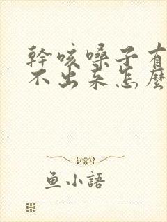 干咳嗓子有痰咳不出来怎么办