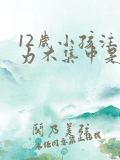 12岁小孩注意力不集中是怎么回事