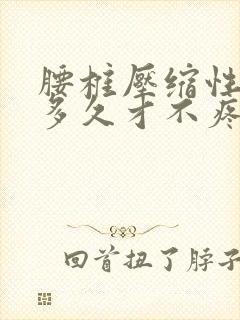 腰椎压缩性骨折多久才不疼