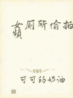 女厕所偷拍的视频