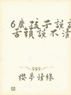 6岁孩子说话咬舌头说不清楚怎么办