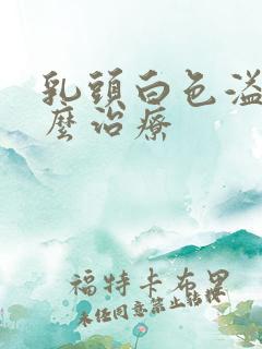 乳头白色溢液怎么治疗