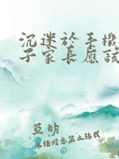 沉迷于手机的孩子家长应该怎么办