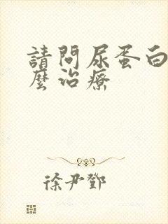 请问尿蛋白高怎么治疗