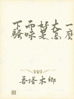 下面好大一股尿骚味是怎么回事