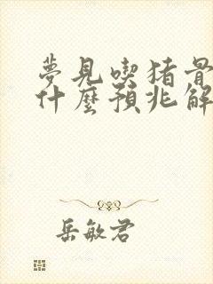 梦见吃猪骨头是什么预兆解梦