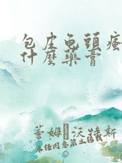 包皮龟头瘙痒用什么药膏