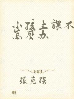 小孩上课不认真怎么办