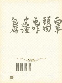 包皮龟头白色豆腐渣咋回事