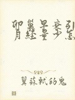 卵巢早衰引起的月经量少怎么调理