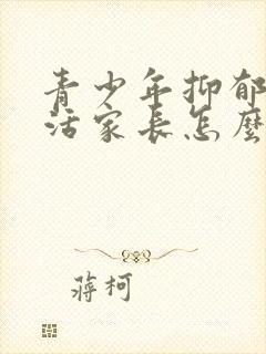 青少年抑郁不想活家长怎么做