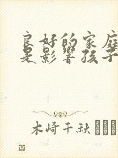 良好的家庭教育是影响孩子成长的重要因素