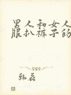 男人和女人脱衣服扒裤子的视频