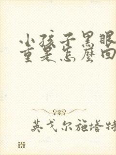 小孩子黑眼圈很重是怎么回事