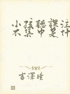 小孩听课注意力不集中是什么原因