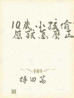 10岁小孩偷钱应该怎么正确教育