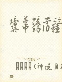 培养孩子注意力集中的10种方法