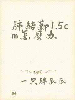 肺结节1.5cm怎么办